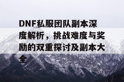 DNF私服团队副本深度解析，挑战难度与奖励的双重探讨及副本大全