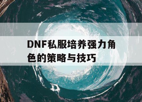 DNF私服培养强力角色的策略与技巧