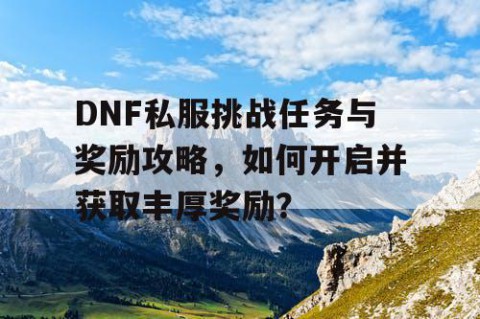 DNF私服挑战任务与奖励攻略，如何开启并获取丰厚奖励？