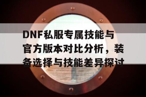 DNF私服专属技能与官方版本对比分析，装备选择与技能差异探讨