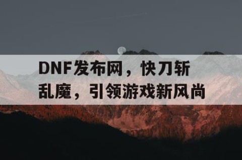 DNF发布网，快刀斩乱魔，引领游戏新风尚