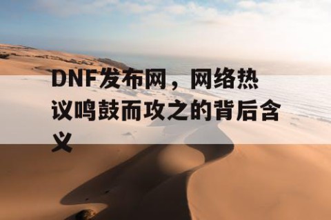 DNF发布网，网络热议鸣鼓而攻之的背后含义