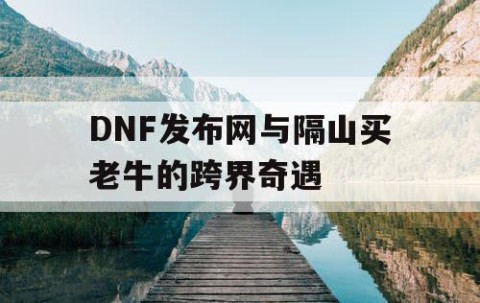 DNF发布网与隔山买老牛的跨界奇遇