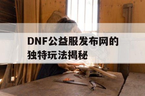 DNF公益服发布网的独特玩法揭秘