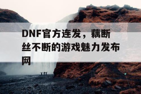 DNF官方连发，藕断丝不断的游戏魅力发布网