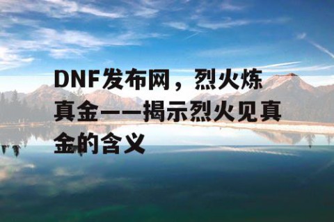 DNF发布网，烈火炼真金——揭示烈火见真金的含义