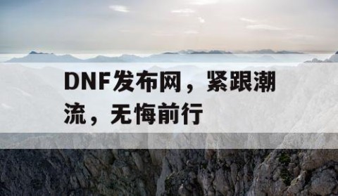 DNF发布网，紧跟潮流，无悔前行