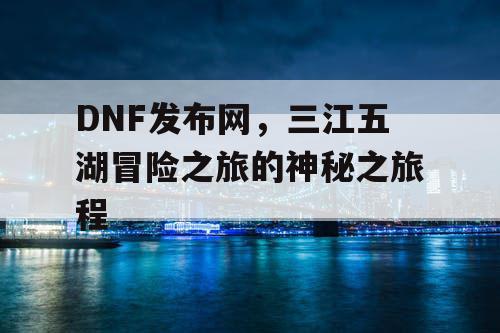 DNF发布网	，三江五湖冒险之旅的神秘之旅程