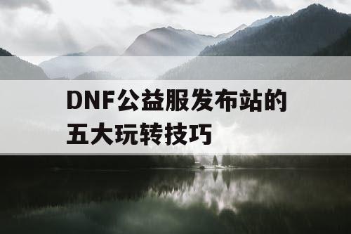 DNF公益服发布站的五大玩转技巧