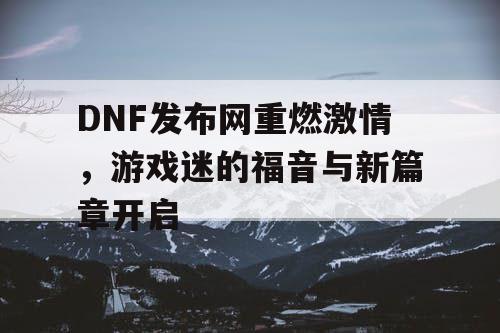 DNF发布网重燃激情，游戏迷的福音与新篇章开启