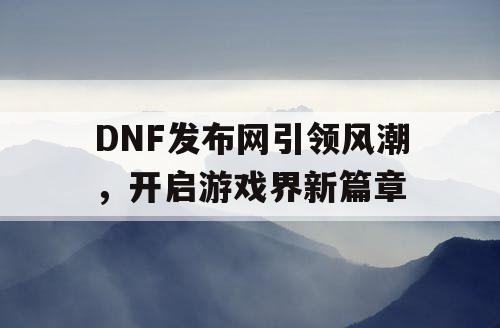 DNF发布网引领风潮，开启游戏界新篇章