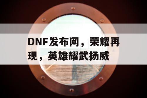 DNF发布网，荣耀再现，英雄耀武扬威