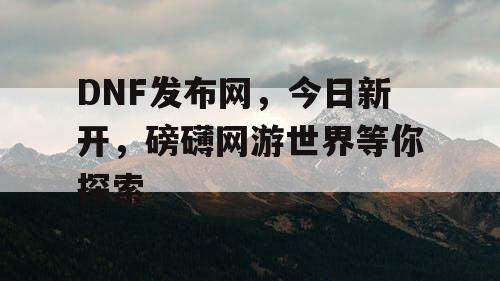 DNF发布网，今日新开	，磅礴网游世界等你探索