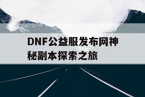 DNF公益服发布网神秘副本探索之旅