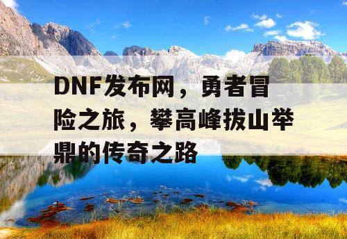 DNF发布网，勇者冒险之旅	，攀高峰拔山举鼎的传奇之路