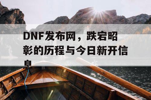 DNF发布网	，跌宕昭彰的历程与今日新开信息