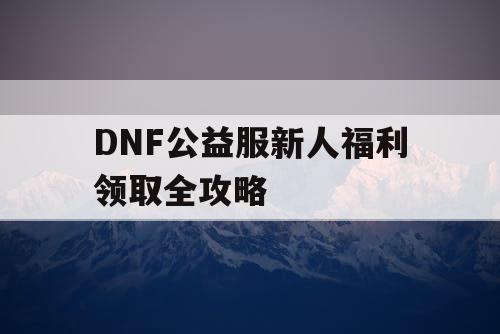 DNF公益服新人福利领取全攻略