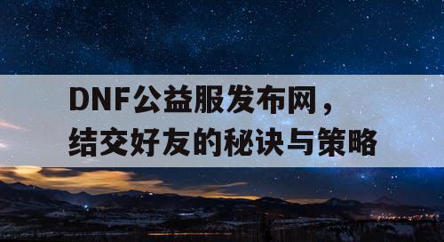 DNF公益服发布网，结交好友的秘诀与策略