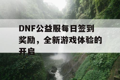 DNF公益服每日签到奖励	，全新游戏体验的开启