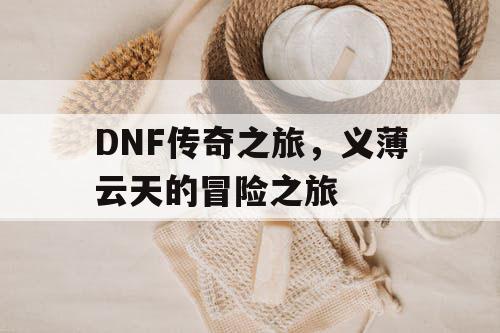 DNF传奇之旅，义薄云天的冒险之旅