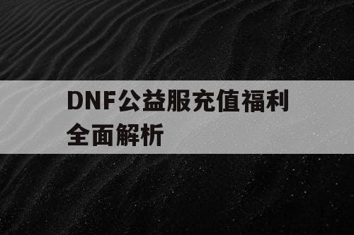 DNF公益服充值福利全面解析