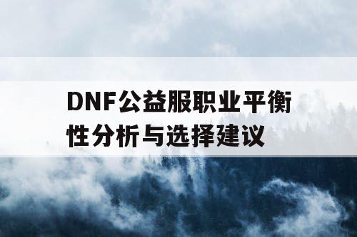 DNF公益服职业平衡性分析与选择建议