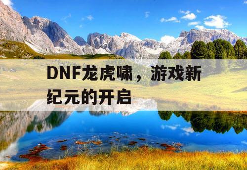 DNF龙虎啸，游戏新纪元的开启