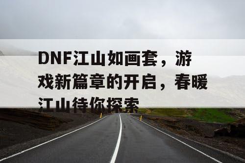 DNF江山如画套	，游戏新篇章的开启，春暖江山待你探索