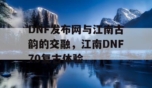 DNF发布网与江南古韵的交融，江南DNF70复古体验