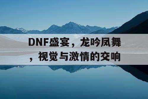 DNF盛宴	，龙吟凤舞，视觉与激情的交响