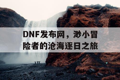 DNF发布网，渺小冒险者的沧海逐日之旅