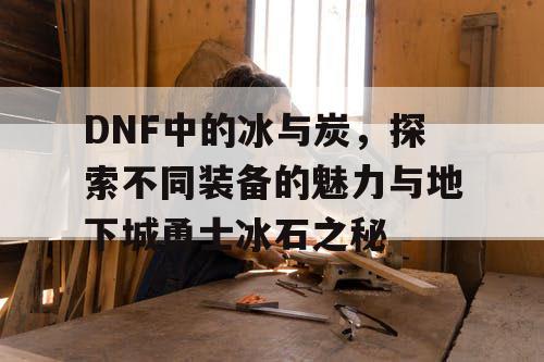 DNF中的冰与炭，探索不同装备的魅力与地下城勇士冰石之秘