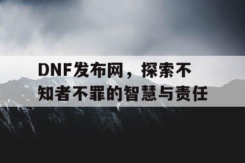 DNF发布网，探索不知者不罪的智慧与责任