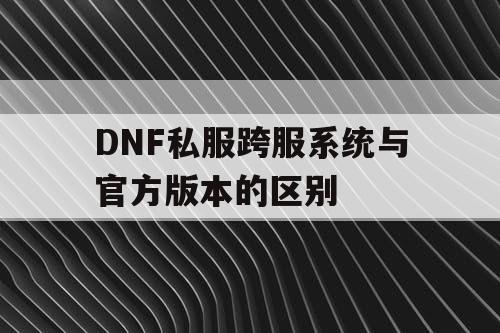 DNF私服跨服系统与官方版本的区别