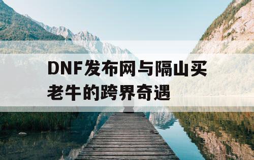 DNF发布网与隔山买老牛的跨界奇遇