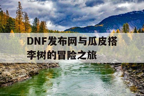 DNF发布网与瓜皮搭李树的冒险之旅