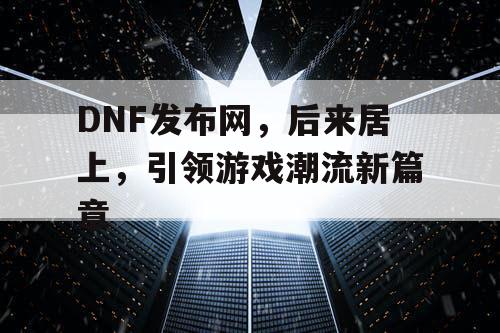 DNF发布网，后来居上	，引领游戏潮流新篇章