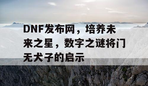 DNF发布网，培养未来之星，数字之谜将门无犬子的启示