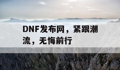 DNF发布网，紧跟潮流	，无悔前行