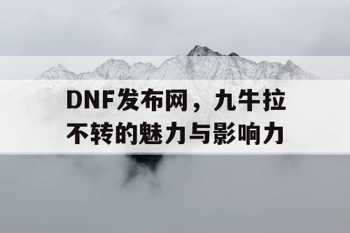 DNF发布网	，九牛拉不转的魅力与影响力