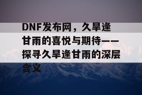 DNF发布网，久旱逢甘雨的喜悦与期待——探寻久旱逢甘雨的深层含义