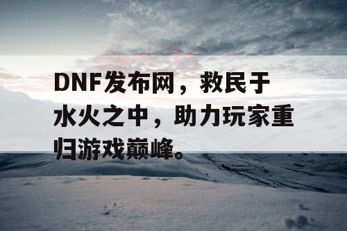 DNF发布网，救民于水火之中，助力玩家重归游戏巅峰	。