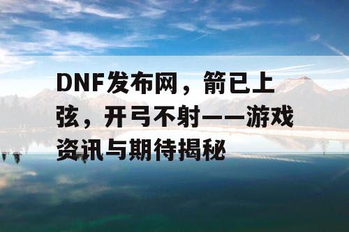 DNF发布网	，箭已上弦，开弓不射——游戏资讯与期待揭秘