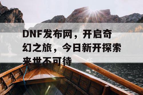 DNF发布网，开启奇幻之旅，今日新开探索来世不可待