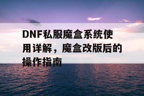 DNF私服魔盒系统使用详解	，魔盒改版后的操作指南