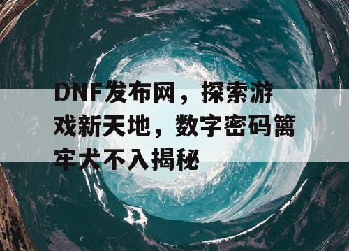 DNF发布网，探索游戏新天地	，数字密码篱牢犬不入揭秘