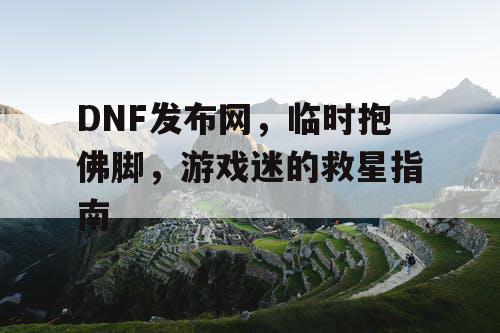 DNF发布网	，临时抱佛脚，游戏迷的救星指南