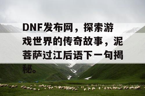 DNF发布网	，探索游戏世界的传奇故事，泥菩萨过江后语下一句揭秘。