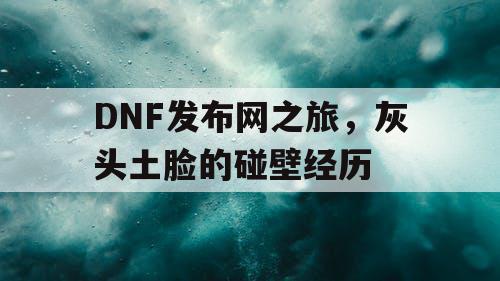 DNF发布网之旅	，灰头土脸的碰壁经历