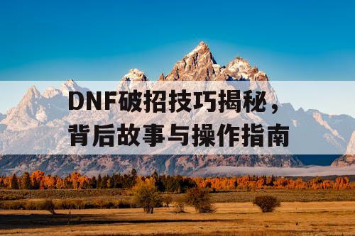 DNF破招技巧揭秘，背后故事与操作指南